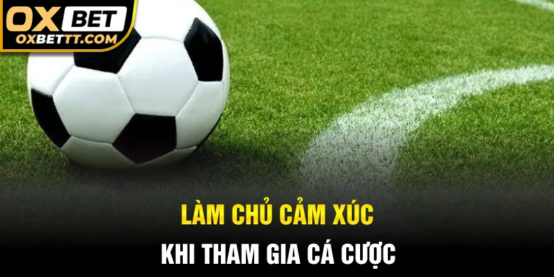 Làm chủ cảm xúc khi tham gia cá cược